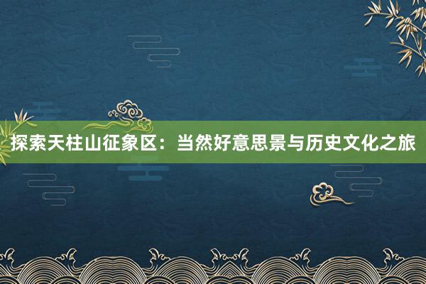 探索天柱山征象区：当然好意思景与历史文化之旅