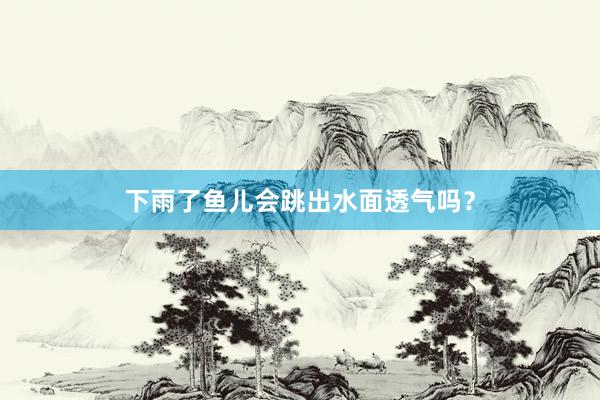 下雨了鱼儿会跳出水面透气吗？