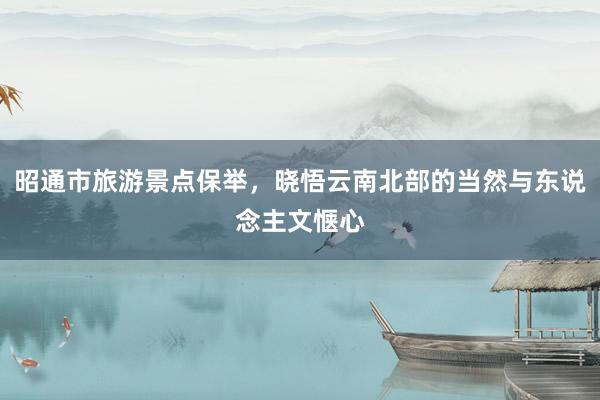 昭通市旅游景点保举，晓悟云南北部的当然与东说念主文惬心