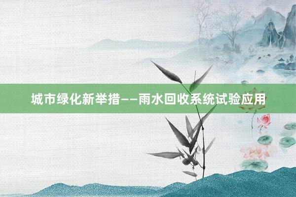 城市绿化新举措——雨水回收系统试验应用